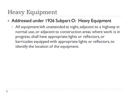 Heavy Equipment  Addressed under 1926 Subpart O: Heavy Equipment  All equipment left unattended at night, adjacent to a highway in normal use, or adjacent.