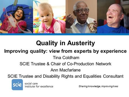 Sharing knowledge, improving lives Quality in Austerity Improving quality: view from experts by experience Tina Coldham SCIE Trustee & Chair of Co-Production.