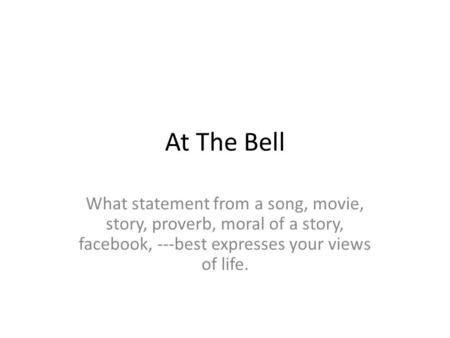 At The Bell What statement from a song, movie, story, proverb, moral of a story, facebook, ---best expresses your views of life.