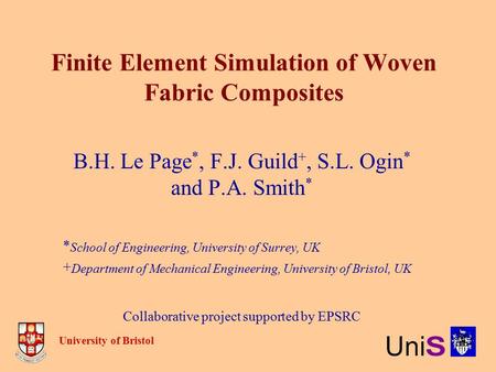Finite Element Simulation of Woven Fabric Composites B.H. Le Page *, F.J. Guild +, S.L. Ogin * and P.A. Smith * * School of Engineering, University of.
