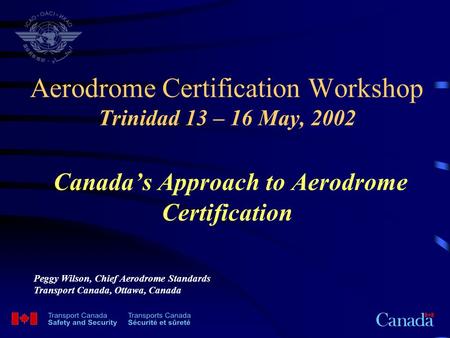 Aerodrome Certification Workshop Trinidad 13 – 16 May, 2002 Canada’s Approach to Aerodrome Certification Peggy Wilson, Chief Aerodrome Standards Transport.