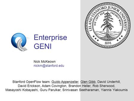 OpenFlowSwitch.org Enterprise GENI Nick McKeown Stanford OpenFlow team: Guido Appenzeller, Glen Gibb, David Underhill, David Erickson,