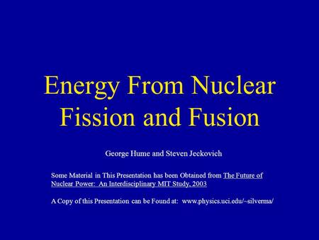 Energy From Nuclear Fission and Fusion George Hume and Steven Jeckovich Some Material in This Presentation has been Obtained from The Future of Nuclear.