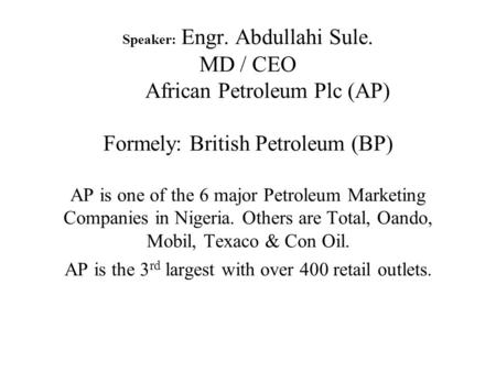 Speaker: Engr. Abdullahi Sule. MD / CEO African Petroleum Plc (AP) Formely: British Petroleum (BP) AP is one of the 6 major Petroleum Marketing Companies.