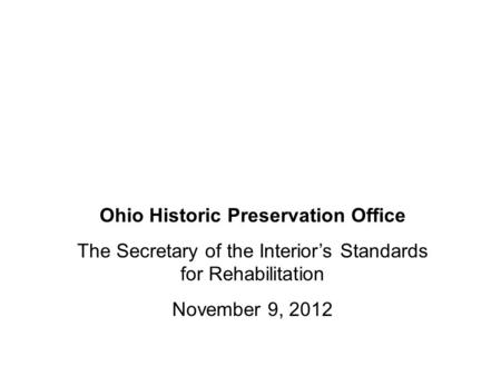 Ohio Historic Preservation Office The Secretary of the Interior’s Standards for Rehabilitation November 9, 2012.