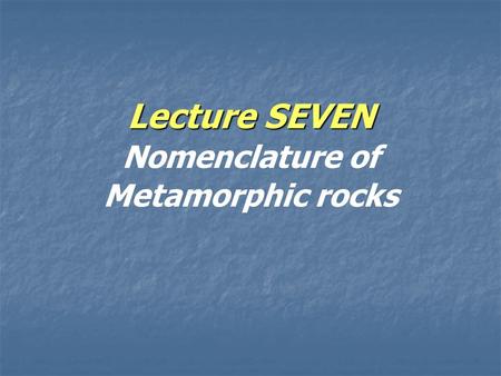 Lecture SEVEN Lecture SEVEN Nomenclature of Metamorphic rocks.