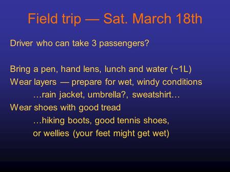 Field trip — Sat. March 18th Driver who can take 3 passengers? Bring a pen, hand lens, lunch and water (~1L) Wear layers — prepare for wet, windy conditions.