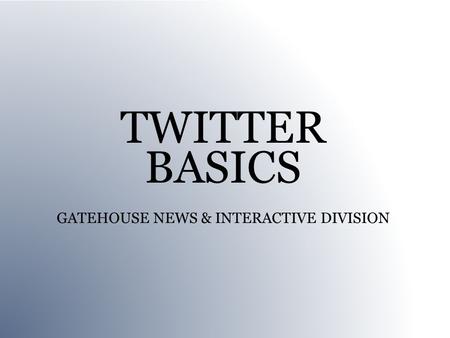 TWITTER BASICS GATEHOUSE NEWS & INTERACTIVE DIVISION.