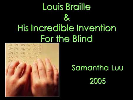 Louis Braille & His Incredible Invention For the Blind Samantha Luu 2005.