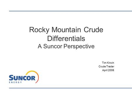 Rocky Mountain Crude Differentials A Suncor Perspective Tim Kirwin Crude Trader April 2006.