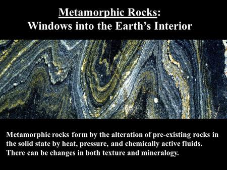 Metamorphic Rocks: Windows into the Earth’s Interior Metamorphic rocks form by the alteration of pre-existing rocks in the solid state by heat, pressure,