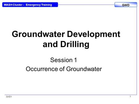 WASH Cluster – Emergency Training GWD GWD1 1 Groundwater Development and Drilling Session 1 Occurrence of Groundwater.