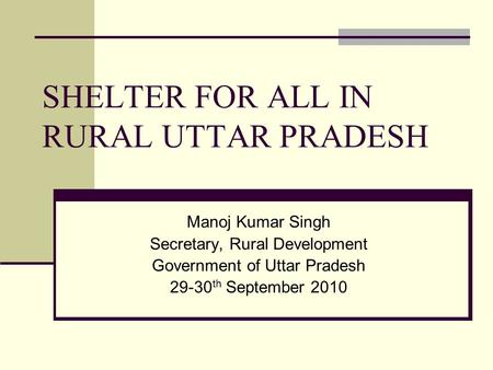 SHELTER FOR ALL IN RURAL UTTAR PRADESH Manoj Kumar Singh Secretary, Rural Development Government of Uttar Pradesh 29-30 th September 2010.
