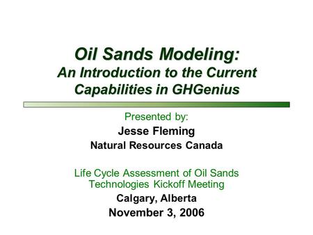 Oil Sands Modeling: An Introduction to the Current Capabilities in GHGenius Presented by: Jesse Fleming Natural Resources Canada Life Cycle Assessment.