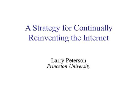 A Strategy for Continually Reinventing the Internet Larry Peterson Princeton University.