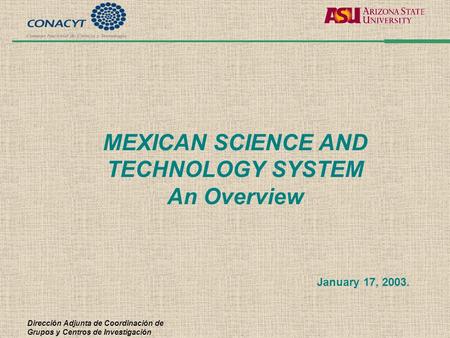 Dirección Adjunta de Coordinación de Grupos y Centros de Investigación MEXICAN SCIENCE AND TECHNOLOGY SYSTEM An Overview January 17, 2003.