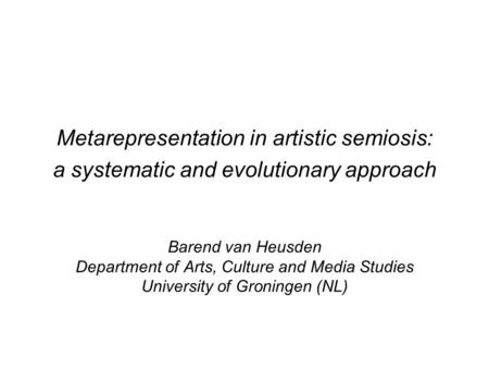 Metarepresentation in artistic semiosis: a systematic and evolutionary approach Barend van Heusden Department of Arts, Culture and Media Studies University.