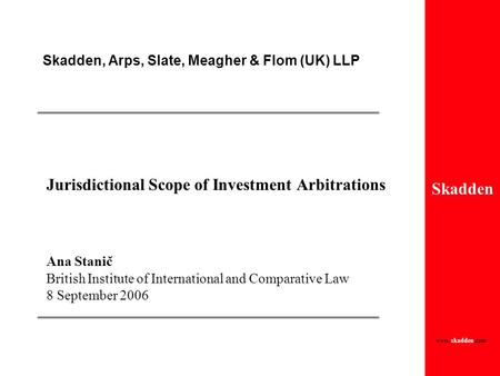 Skadden Skadden, Arps, Slate, Meagher & Flom (UK) LLP www. skadden.com Jurisdictional Scope of Investment Arbitrations Ana Stanič British Institute of.