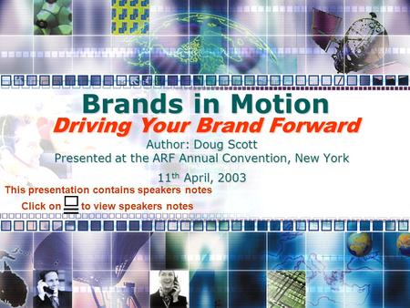 Brands in Motion Author: Doug Scott Presented at the ARF Annual Convention, New York 11 th April, 2003 Driving Your Brand Forward Click on to view speakers.