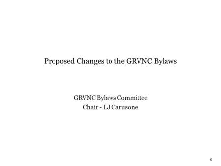 0 Proposed Changes to the GRVNC Bylaws GRVNC Bylaws Committee Chair - LJ Carusone.
