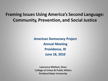Framing Issues Using America’s Second Language: Community, Prevention, and Social Justice Lawrence Wallack, Dean College of Urban & Public Affairs Portland.