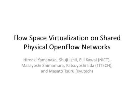Flow Space Virtualization on Shared Physical OpenFlow Networks Hiroaki Yamanaka, Shuji Ishii, Eiji Kawai (NICT), Masayoshi Shimamura, Katsuyoshi Iida (TITECH),