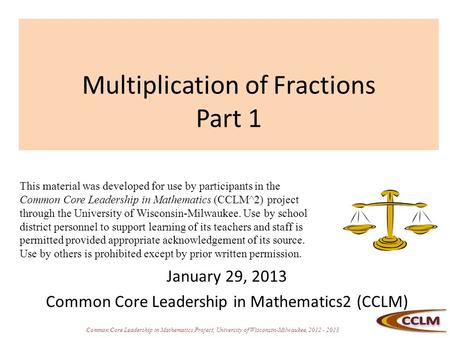 Common Core Leadership in Mathematics Project, University of Wisconsin-Milwaukee, 2012 - 2013 Multiplication of Fractions Part 1 January 29, 2013 Common.