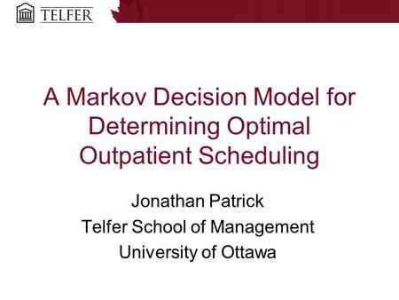 A Markov Decision Model for Determining Optimal Outpatient Scheduling Jonathan Patrick Telfer School of Management University of Ottawa.