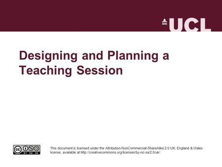 Designing and Planning a Teaching Session This document is licensed under the Attribution-NonCommercial-ShareAlike 2.0 UK: England & Wales license, available.