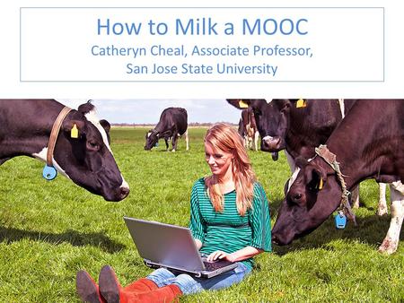 How to Milk a MOOC Catheryn Cheal, Associate Professor, San Jose State University.