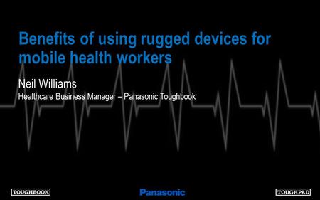 Benefits of using rugged devices for mobile health workers Neil Williams Healthcare Business Manager – Panasonic Toughbook.