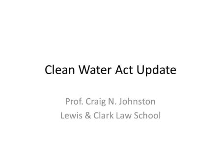 Clean Water Act Update Prof. Craig N. Johnston Lewis & Clark Law School.