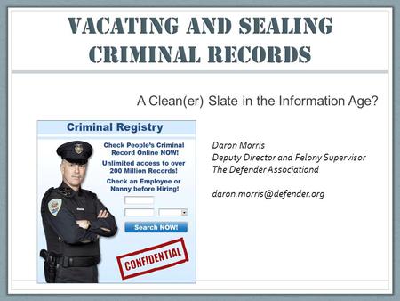 A Clean(er) Slate in the Information Age? Daron Morris Deputy Director and Felony Supervisor The Defender Associationd