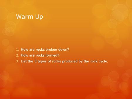 Warm Up 1.How are rocks broken down? 2.How are rocks formed? 3.List the 3 types of rocks produced by the rock cycle.