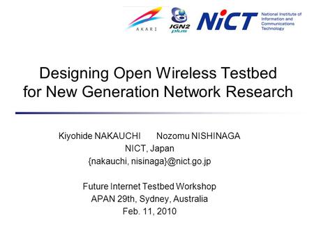Designing Open Wireless Testbed for New Generation Network Research Kiyohide NAKAUCHI Nozomu NISHINAGA NICT, Japan {nakauchi, Future.