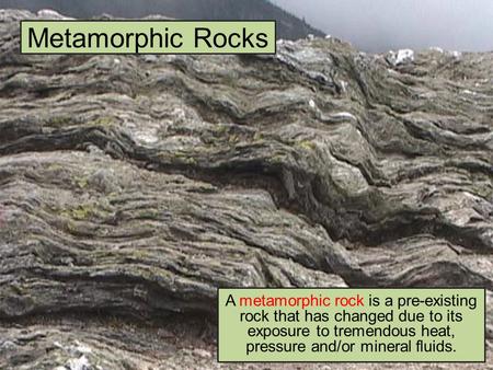 Metamorphic Rocks A metamorphic rock is a pre-existing rock that has changed due to its exposure to tremendous heat, pressure and/or mineral fluids.