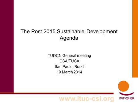 Www.ituc-csi.org The Post 2015 Sustainable Development Agenda TUDCN General meeting CSA/TUCA Sao Paulo, Brazil 19 March 2014.