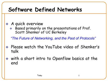 Today1 Software Defined Networks  A quick overview  Based primarily on the presentations of Prof. Scott Shenker of UC Berkeley “The Future of Networking,