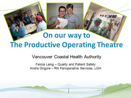 1 On our way to The Productive Operating Theatre Vancouver Coastal Health Authority Felicia Laing – Quality and Patient Safety Andra Grigore – RN Perioperative.