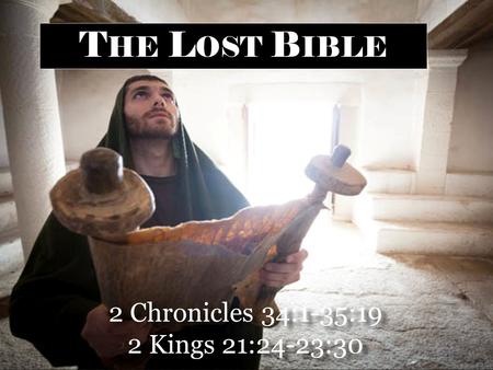 2 Chronicles 34:1-35:19 2 Kings 21:24-23:30 2 Chronicles 34:1-35:19 2 Kings 21:24-23:30 T HE L OST B IBLE.