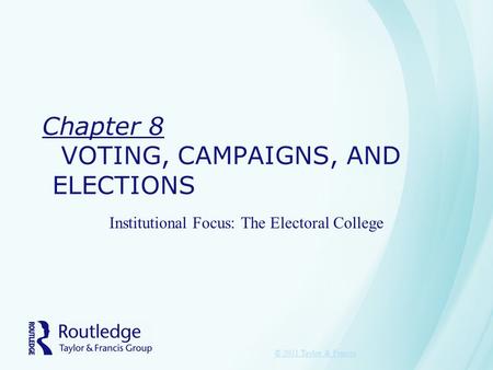 Chapter 8 VOTING, CAMPAIGNS, AND ELECTIONS Institutional Focus: The Electoral College © 2011 Taylor & Francis.
