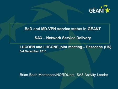 BoD and MD-VPN service status in GÉANT SA3 – Network Service Delivery LHCOPN and LHCONE joint meeting – Pasadena (US) 3-4 December 2013 Brian Bach Mortensen/NORDUnet,