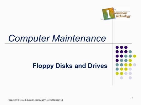 Floppy Disks and Drives Copyright © Texas Education Agency, 2011. All rights reserved. 1 Computer Maintenance.
