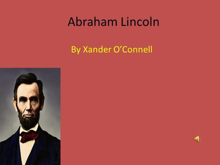 Abraham Lincoln By Xander O’Connell Childhood. First I will talk about his Childhood. Abraham Lincoln existed on February 12, 1809 born in Hardin County,