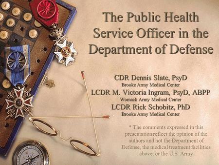 The Public Health Service Officer in the Department of Defense CDR Dennis Slate, PsyD Brooke Army Medical Center LCDR M. Victoria Ingram, PsyD, ABPP Womack.