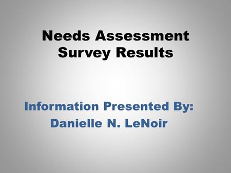 Needs Assessment Survey Results Information Presented By: Danielle N. LeNoir.