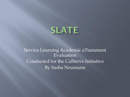 Service Learning Academic aTtainment Evaluation Conducted for the CalServe Initiative By Sasha Neumann.