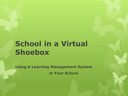 School in a Virtual Shoebox Using A Learning Management System in Your School.