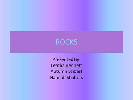 ROCKS Presented By: Leatha Bennett Autumn Leibert Hannah Shalters.