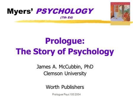 Prologue Psyc 100 2004 Myers’ PSYCHOLOGY (7th Ed) Prologue: The Story of Psychology James A. McCubbin, PhD Clemson University Worth Publishers.